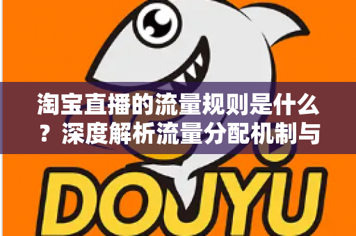 淘宝直播的流量规则是什么?深度解析流量分配机制与实战提升指南 淘宝直播的流量规则是什么?深度解析流量分配机制与实战提升指南