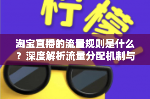 淘宝直播的流量规则是什么？深度解析流量分配机制与实战提升指南