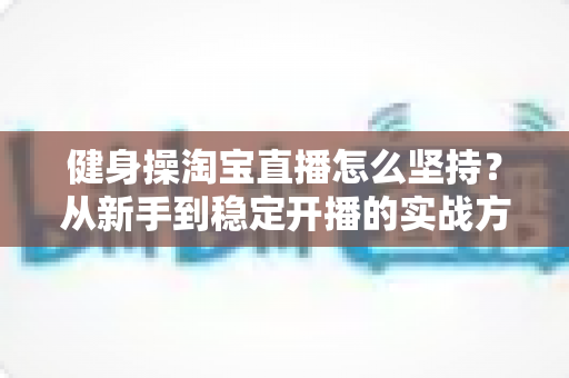 健身操淘宝直播怎么坚持?从新手到稳定开播的实战方法与心态全攻略 健身操淘宝直播怎么坚持?从新手到稳定开播的实战方法与心态全攻略