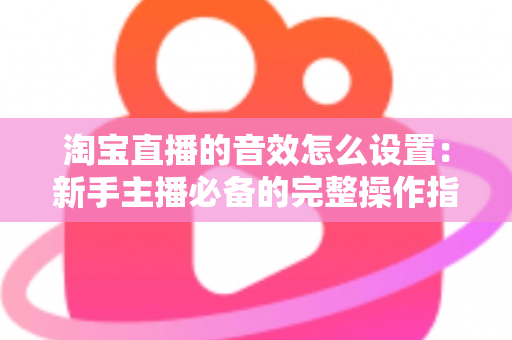 淘宝直播的音效怎么设置:新手主播必备的完整操作指南与实用技巧 淘宝直播的音效怎么设置:新手主播必备的完整操作指南与实用技巧
