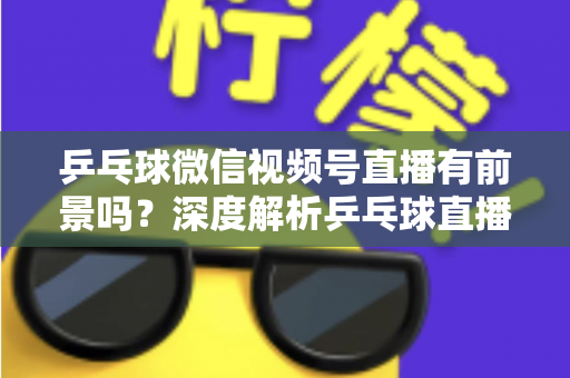 乒乓球微信视频号直播有前景吗?深度解析乒乓球直播的机遇、变现路径与实操指南 乒乓球微信视频号直播有前景吗?深度解析乒乓球直播的机遇、变现路径与实操指南