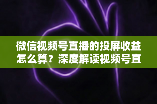 微信视频号直播的投屏收益怎么算?深度解读视频号直播收益构成、计算方法与提现规则 微信视频号直播的投屏收益怎么算?深度解读视频号直播收益构成、计算方法与提现规则