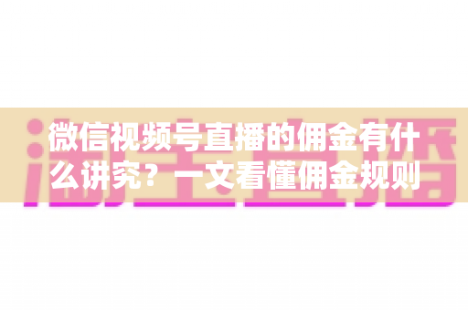 微信视频号直播的佣金有什么讲究？一文看懂佣金规则、结算逻辑与避坑指南