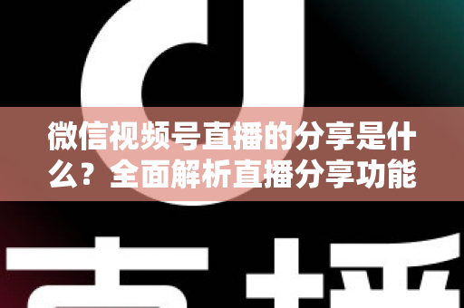 微信视频号直播的分享是什么?全面解析直播分享功能与运营技巧 微信视频号直播的分享是什么?全面解析直播分享功能与运营技巧