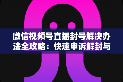 微信视频号直播封号解决办法全攻略:快速申诉解封与长期避坑指南 微信视频号直播封号解决办法全攻略:快速申诉解封与长期避坑指南