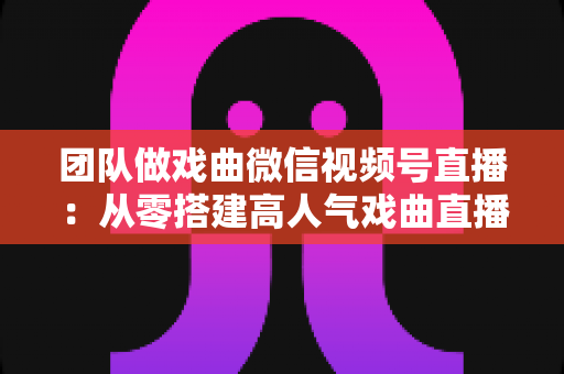 团队做戏曲微信视频号直播:从零搭建高人气戏曲直播团队的完整实战指南 团队做戏曲微信视频号直播:从零搭建高人气戏曲直播团队的完整实战指南