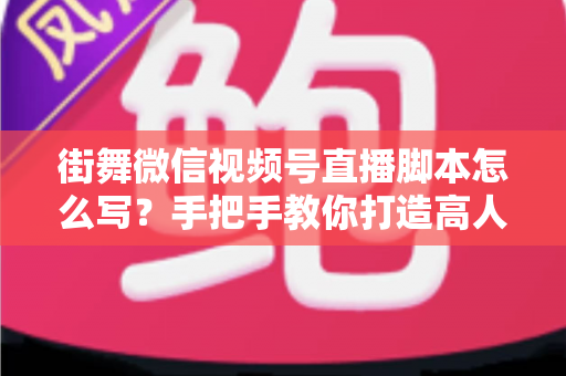 街舞微信视频号直播脚本怎么写?手把手教你打造高人气、高转化的街舞直播全流程脚本 街舞微信视频号直播脚本怎么写?手把手教你打造高人气、高转化的街舞直播全流程脚本