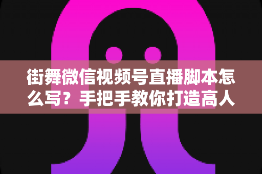 街舞微信视频号直播脚本怎么写?手把手教你打造高人气、高转化的街舞直播全流程脚本 街舞微信视频号直播脚本怎么写?手把手教你打造高人气、高转化的街舞直播全流程脚本