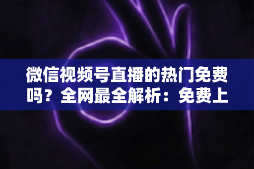 微信视频号直播的热门免费吗?全网最全解析:免费上热门机制、实用技巧与付费推广指南 微信视频号直播的热门免费吗?全网最全解析:免费上热门机制、实用技巧与付费推广指南