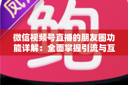 微信视频号直播的朋友圈功能详解:全面掌握引流与互动的核心玩法 微信视频号直播的朋友圈功能详解:全面掌握引流与互动的核心玩法