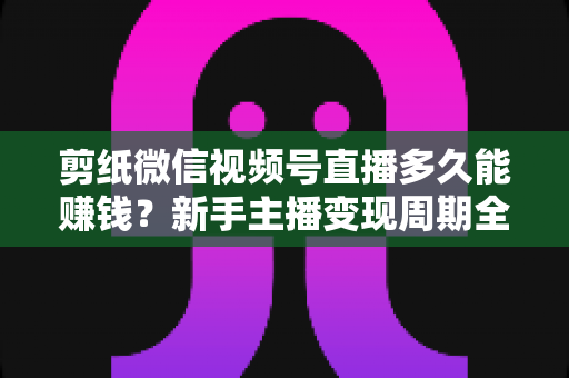 剪纸微信视频号直播多久能赚钱?新手主播变现周期全解析 剪纸微信视频号直播多久能赚钱?新手主播变现周期全解析