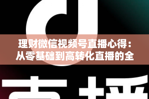 理财微信视频号直播心得:从零基础到高转化直播的全流程实战指南 理财微信视频号直播心得:从零基础到高转化直播的全流程实战指南