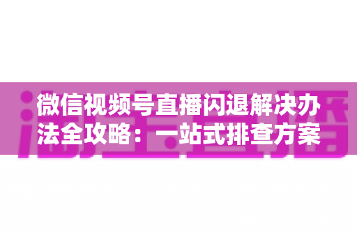 微信视频号直播闪退解决办法全攻略:一站式排查方案助你告别直播中断烦恼 微信视频号直播闪退解决办法全攻略:一站式排查方案助你告别直播中断烦恼