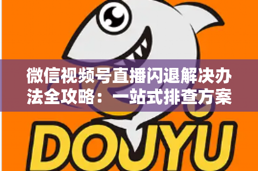 微信视频号直播闪退解决办法全攻略:一站式排查方案助你告别直播中断烦恼 微信视频号直播闪退解决办法全攻略:一站式排查方案助你告别直播中断烦恼