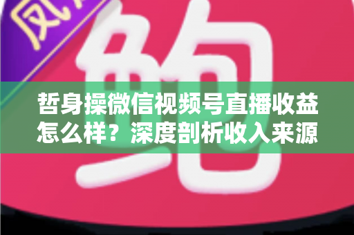 哲身操微信视频号直播收益怎么样?深度剖析收入来源与变现策略,助你轻松开启副业赚钱之路 哲身操微信视频号直播收益怎么样?深度剖析收入来源与变现策略,助你轻松开启副业赚钱之路