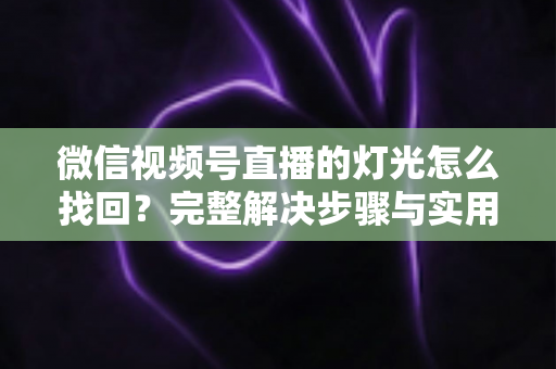 微信视频号直播的灯光怎么找回？完整解决步骤与实用技巧全解析