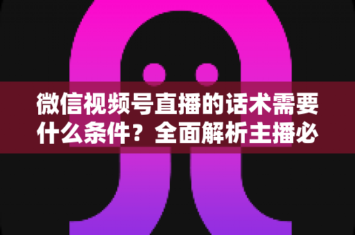 微信视频号直播的话术需要什么条件?全面解析主播必备的话术要素与合规要求 微信视频号直播的话术需要什么条件?全面解析主播必备的话术要素与合规要求