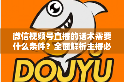 微信视频号直播的话术需要什么条件？全面解析主播必备的话术要素与合规要求
