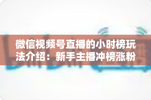 微信视频号直播的小时榜玩法介绍:新手主播冲榜涨粉的全流程实战指南 微信视频号直播的小时榜玩法介绍:新手主播冲榜涨粉的全流程实战指南
