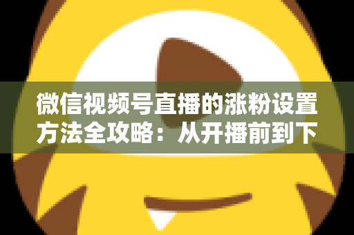 微信视频号直播的涨粉设置方法全攻略:从开播前到下播后的完整增粉实操指南 微信视频号直播的涨粉设置方法全攻略:从开播前到下播后的完整增粉实操指南