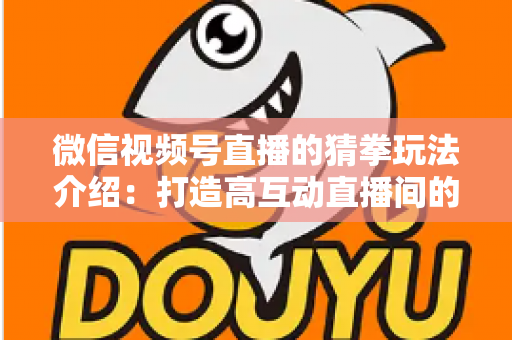 微信视频号直播的猜拳玩法介绍:打造高互动直播间的趣味互动全攻略 微信视频号直播的猜拳玩法介绍:打造高互动直播间的趣味互动全攻略