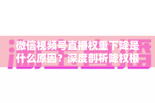 微信视频号直播权重下降是什么原因?深度剖析降权根源与高效恢复流量的完整运营指南 微信视频号直播权重下降是什么原因?深度剖析降权根源与高效恢复流量的完整运营指南