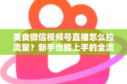 美食微信视频号直播怎么拉流量?新手也能上手的全流程引流实战指南 美食微信视频号直播怎么拉流量?新手也能上手的全流程引流实战指南