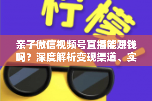 亲子微信视频号直播能赚钱吗?深度解析变现渠道、实操步骤与合规指南 亲子微信视频号直播能赚钱吗?深度解析变现渠道、实操步骤与合规指南