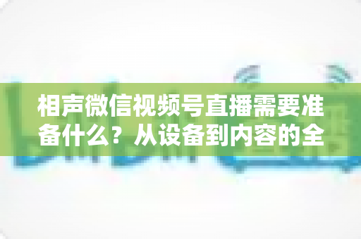 相声微信视频号直播需要准备什么？从设备到内容的全方位实战指南