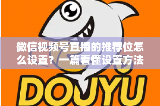 微信视频号直播的推荐位怎么设置?一篇看懂设置方法与流量提升全攻略 微信视频号直播的推荐位怎么设置?一篇看懂设置方法与流量提升全攻略