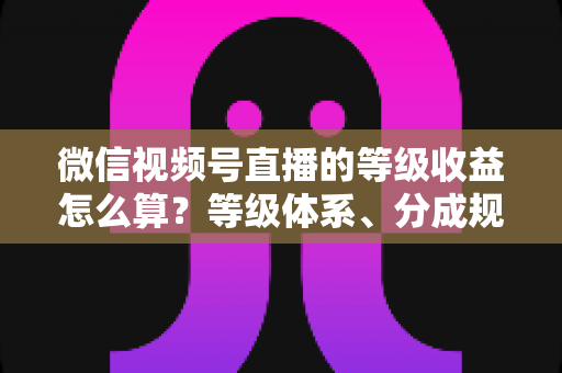 微信视频号直播的等级收益怎么算?等级体系、分成规则与提现流程全解析 微信视频号直播的等级收益怎么算?等级体系、分成规则与提现流程全解析