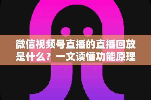 微信视频号直播的直播回放是什么?一文读懂功能原理、使用方法与运营价值 微信视频号直播的直播回放是什么?一文读懂功能原理、使用方法与运营价值