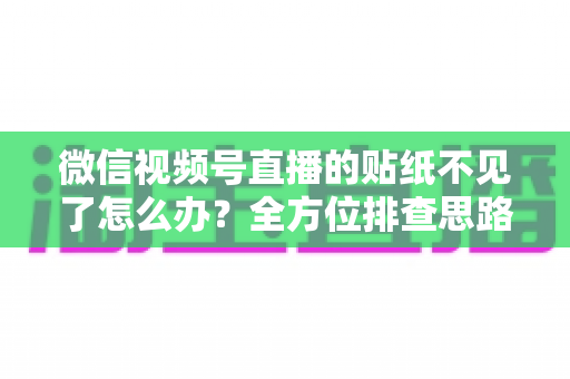 微信视频号直播的贴纸不见了怎么办?全方位排查思路与高效解决指南 微信视频号直播的贴纸不见了怎么办?全方位排查思路与高效解决指南