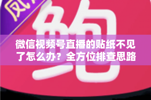 微信视频号直播的贴纸不见了怎么办?全方位排查思路与高效解决指南 微信视频号直播的贴纸不见了怎么办?全方位排查思路与高效解决指南