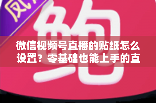 微信视频号直播的贴纸怎么设置？零基础也能上手的直播间贴纸设置全攻略，助您打造高人气吸睛直播间