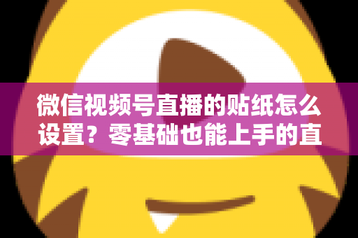 微信视频号直播的贴纸怎么设置？零基础也能上手的直播间贴纸设置全攻略，助您打造高人气吸睛直播间