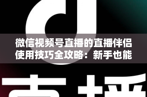 微信视频号直播的直播伴侣使用技巧全攻略:新手也能快速上手的高效开播秘籍 微信视频号直播的直播伴侣使用技巧全攻略:新手也能快速上手的高效开播秘籍