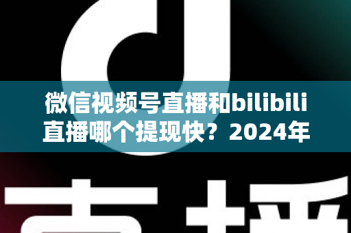 微信视频号直播和bilibili直播哪个提现快?2024年两大平台提现速度、结算规则与到账时间深度对比指南 微信视频号直播和bilibili直播哪个提现快?2024年两大平台提现速度、结算规则与到账时间深度对比指南
