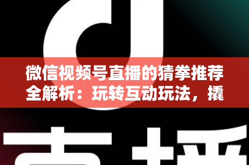 微信视频号直播的猜拳推荐全解析:玩转互动玩法,撬动直播间流量增长的新密码 微信视频号直播的猜拳推荐全解析:玩转互动玩法,撬动直播间流量增长的新密码