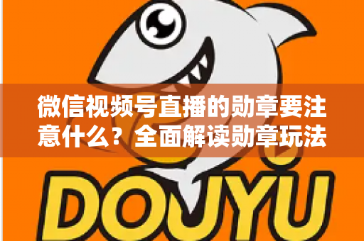 微信视频号直播的勋章要注意什么？全面解读勋章玩法、规则与避坑指南
