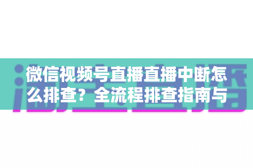 微信视频号直播直播中断怎么排查?全流程排查指南与预防方案一次讲透 微信视频号直播直播中断怎么排查?全流程排查指南与预防方案一次讲透