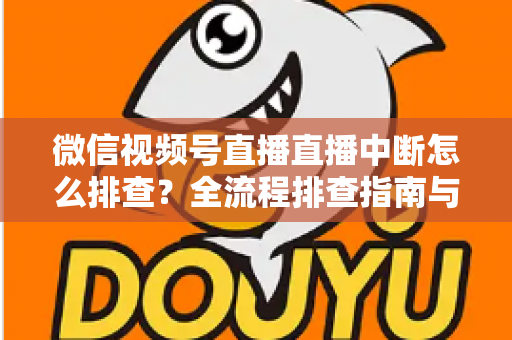 微信视频号直播直播中断怎么排查?全流程排查指南与预防方案一次讲透 微信视频号直播直播中断怎么排查?全流程排查指南与预防方案一次讲透