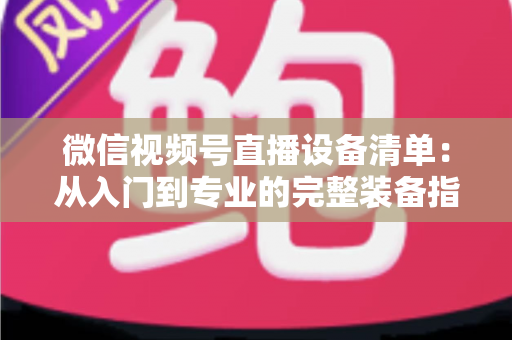 微信视频号直播设备清单:从入门到专业的完整装备指南 微信视频号直播设备清单:从入门到专业的完整装备指南