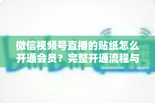 微信视频号直播的贴纸怎么开通会员?完整开通流程与运营技巧全解析 微信视频号直播的贴纸怎么开通会员?完整开通流程与运营技巧全解析