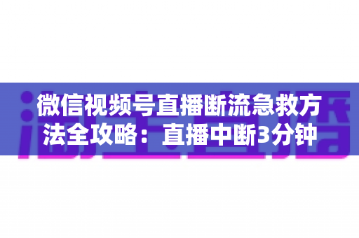微信视频号直播断流急救方法全攻略:直播中断3分钟快速自救与预防指南 微信视频号直播断流急救方法全攻略:直播中断3分钟快速自救与预防指南