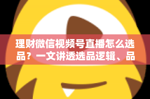 理财微信视频号直播怎么选品?一文讲透选品逻辑、品类清单与避坑指南 理财微信视频号直播怎么选品?一文讲透选品逻辑、品类清单与避坑指南