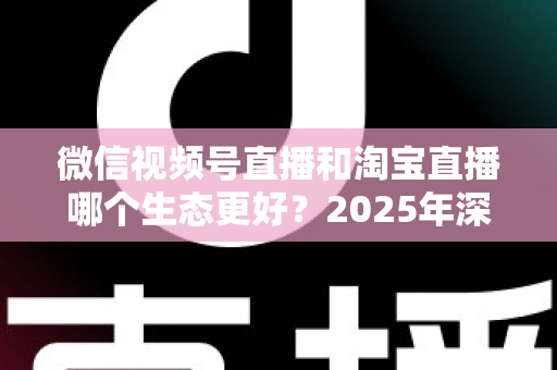 微信视频号直播和淘宝直播哪个生态更好?2025年深度对比分析与商家选型指南 微信视频号直播和淘宝直播哪个生态更好?2025年深度对比分析与商家选型指南