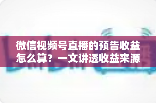 微信视频号直播的预告收益怎么算?一文讲透收益来源、分成比例与提现全流程 微信视频号直播的预告收益怎么算?一文讲透收益来源、分成比例与提现全流程