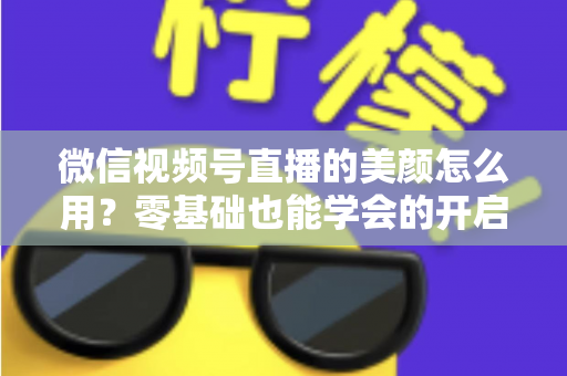 微信视频号直播的美颜怎么用？零基础也能学会的开启步骤与调参技巧全解析