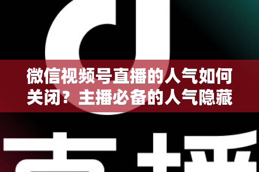 微信视频号直播的人气如何关闭?主播必备的人气隐藏设置全攻略与实用技巧详解 微信视频号直播的人气如何关闭?主播必备的人气隐藏设置全攻略与实用技巧详解